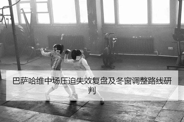 巴萨哈维中场压迫失效复盘及冬窗调整路线研判