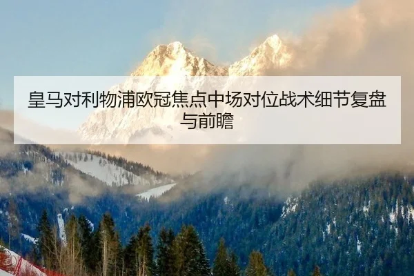 皇马对利物浦欧冠焦点中场对位战术细节复盘与前瞻