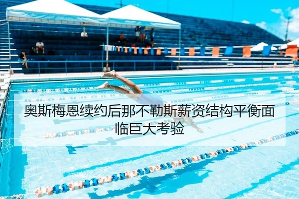 奥斯梅恩续约后那不勒斯薪资结构平衡面临巨大考验